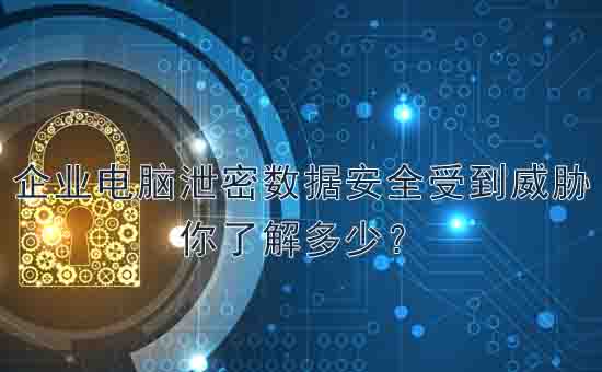 天銳綠盾：企業(yè)電腦七種泄密數(shù)據(jù)安全威脅，你了解多少？